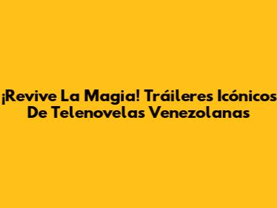 ¡Revive La Magia! Tráileres Icónicos De Telenovelas Venezolanas