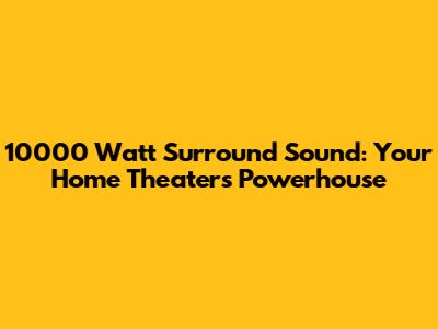 10000 Watt Surround Sound: Your Home Theater's Powerhouse