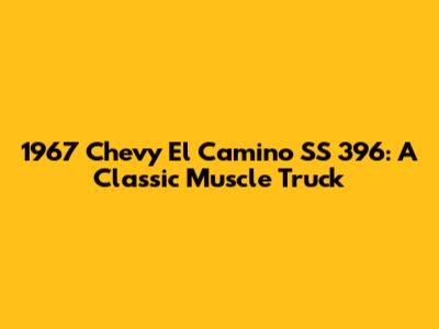 1967 Chevy El Camino SS 396: A Classic Muscle Truck