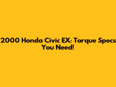 2000 Honda Civic EX: Torque Specs You Need!