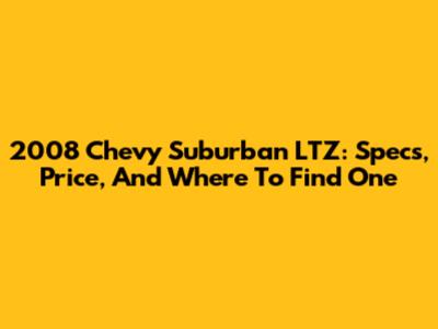 2008 Chevy Suburban LTZ: Specs, Price, And Where To Find One
