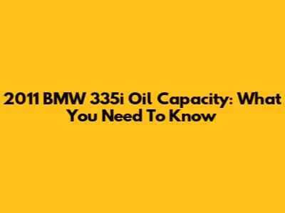 2011 BMW 335i Oil Capacity: What You Need To Know