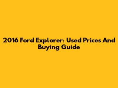 2016 Ford Explorer: Used Prices And Buying Guide