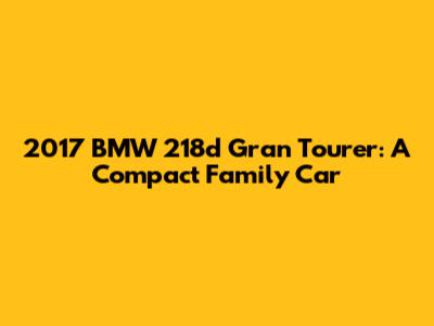 2017 BMW 218d Gran Tourer: A Compact Family Car