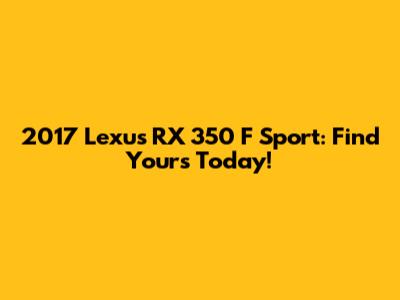 2017 Lexus RX 350 F Sport: Find Yours Today!