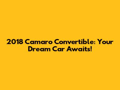 2018 Camaro Convertible: Your Dream Car Awaits!