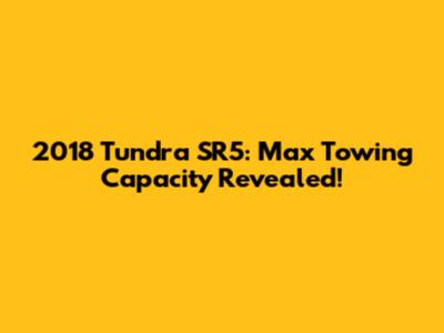 2018 Tundra SR5: Max Towing Capacity Revealed!