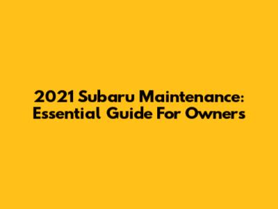 2021 Subaru Maintenance: Essential Guide For Owners