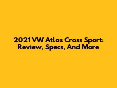 2021 VW Atlas Cross Sport: Review, Specs, And More