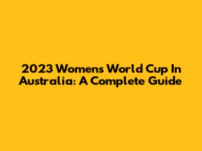 2023 Women's World Cup In Australia: A Complete Guide