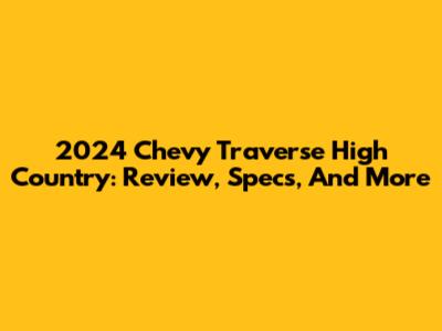 2024 Chevy Traverse High Country: Review, Specs, And More