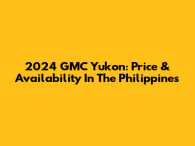 2024 GMC Yukon: Price & Availability In The Philippines