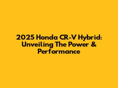2025 Honda CR-V Hybrid: Unveiling The Power & Performance