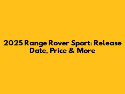 2025 Range Rover Sport: Release Date, Price & More