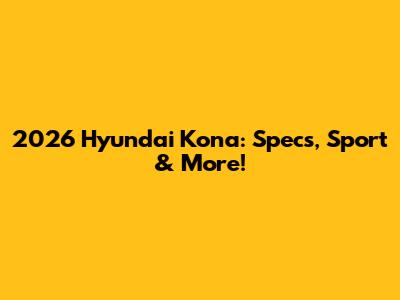 2026 Hyundai Kona: Specs, Sport & More!