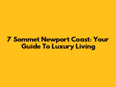 7 Sommet Newport Coast: Your Guide To Luxury Living
