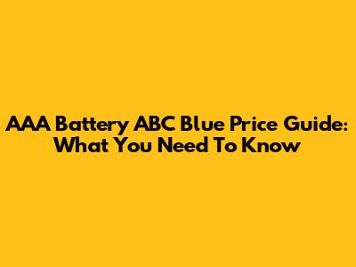 AAA Battery ABC Blue Price Guide: What You Need To Know