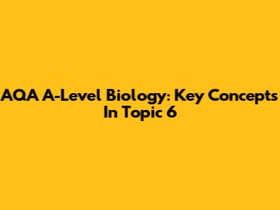 AQA A-Level Biology: Key Concepts In Topic 6