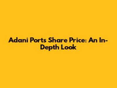 Adani Ports Share Price: An In-Depth Look