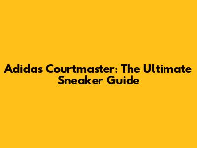 Adidas Courtmaster: The Ultimate Sneaker Guide