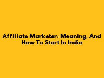 Affiliate Marketer: Meaning, And How To Start In India