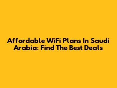 Affordable WiFi Plans In Saudi Arabia: Find The Best Deals