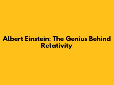 Albert Einstein: The Genius Behind Relativity