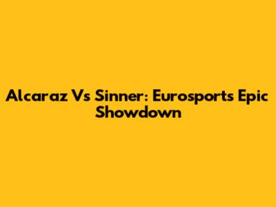 Alcaraz Vs Sinner: Eurosport's Epic Showdown