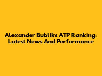 Alexander Bublik's ATP Ranking: Latest News And Performance