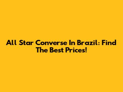 All Star Converse In Brazil: Find The Best Prices!