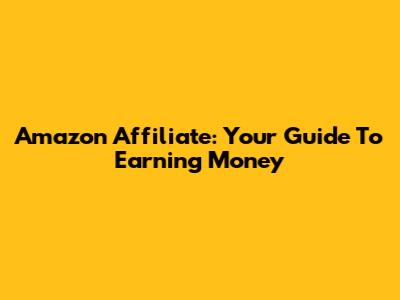 Amazon Affiliate: Your Guide To Earning Money