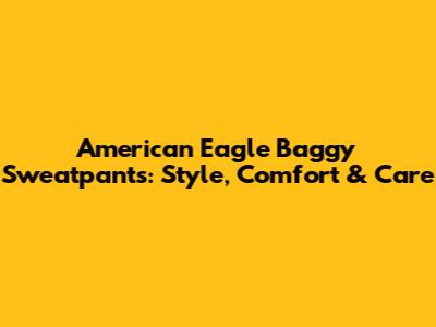 American Eagle Baggy Sweatpants: Style, Comfort & Care