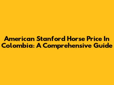 American Stanford Horse Price In Colombia: A Comprehensive Guide