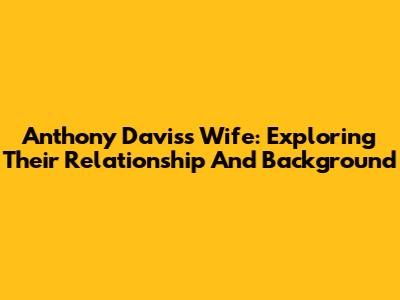 Anthony Davis's Wife: Exploring Their Relationship And Background