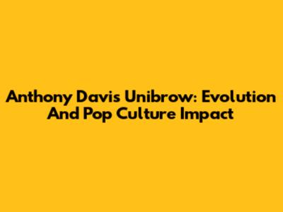 Anthony Davis Unibrow: Evolution And Pop Culture Impact