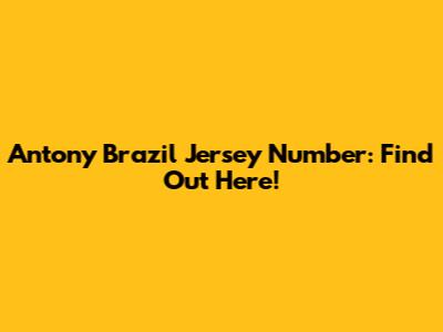Antony Brazil Jersey Number: Find Out Here!