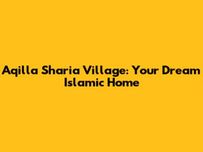 Aqilla Sharia Village: Your Dream Islamic Home