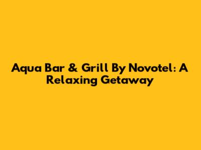 Aqua Bar & Grill By Novotel: A Relaxing Getaway
