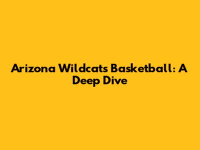 Arizona Wildcats Basketball: A Deep Dive