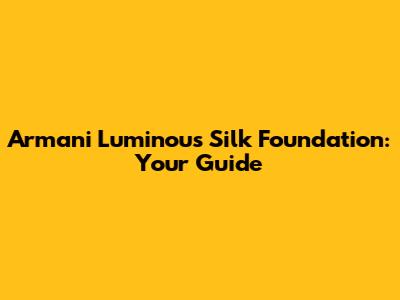 Armani Luminous Silk Foundation: Your Guide