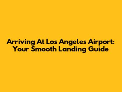 Arriving At Los Angeles Airport: Your Smooth Landing Guide