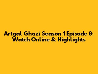 Artgal Ghazi Season 1 Episode 8: Watch Online & Highlights