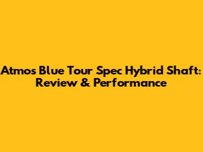 Atmos Blue Tour Spec Hybrid Shaft: Review & Performance
