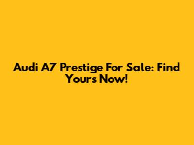 Audi A7 Prestige For Sale: Find Yours Now!