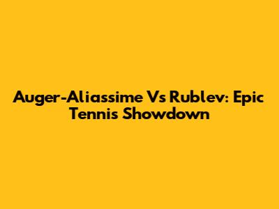 Auger-Aliassime Vs Rublev: Epic Tennis Showdown