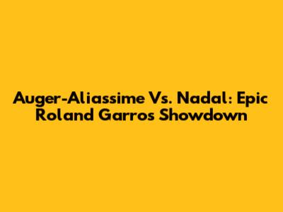 Auger-Aliassime Vs. Nadal: Epic Roland Garros Showdown