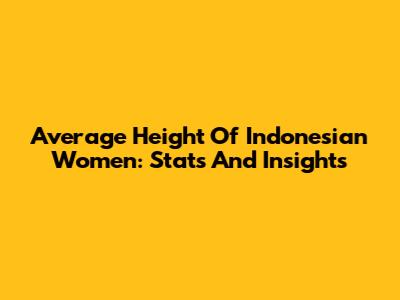 Average Height Of Indonesian Women: Stats And Insights
