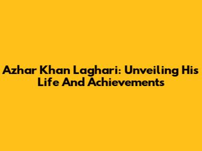 Azhar Khan Laghari: Unveiling His Life And Achievements