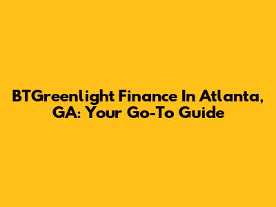 BTGreenlight Finance In Atlanta, GA: Your Go-To Guide