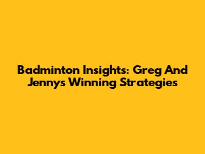 Badminton Insights: Greg And Jenny's Winning Strategies